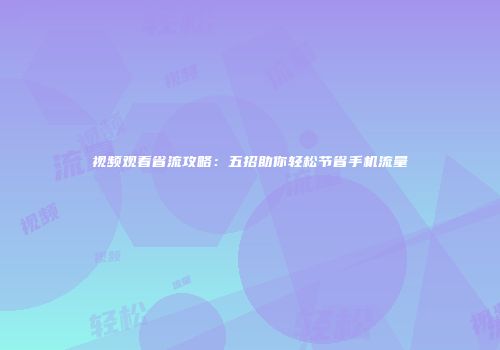 视频观看省流攻略：五招助你轻松节省手机流量
