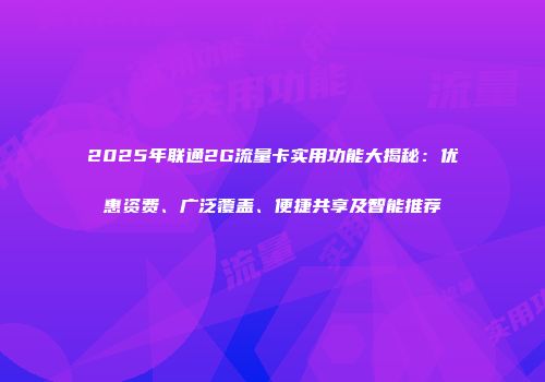 2025年联通2G流量卡实用功能大揭秘：优惠资费、广泛覆盖、便捷共享及智能推荐