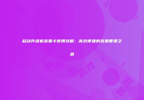 移动升级机流量卡使用攻略：高效便捷的流量管理之道
