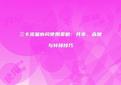 三卡流量协同使用策略：共享、叠加与转接技巧