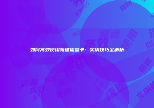 如何高效使用极速流量卡：实用技巧全解析