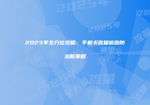 2025年全方位攻略：手机卡流量偷跑防治新策略