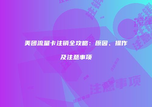 美团流量卡注销全攻略：原因、操作及注意事项