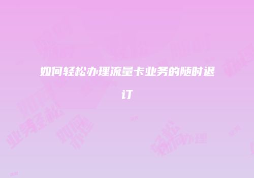 如何轻松办理流量卡业务的随时退订