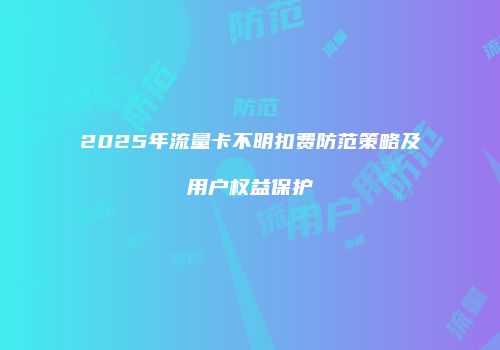 2025年流量卡不明扣费防范策略及用户权益保护