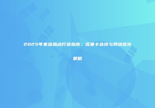 2025年家庭热点打造指南：流量卡选择与网络优化策略