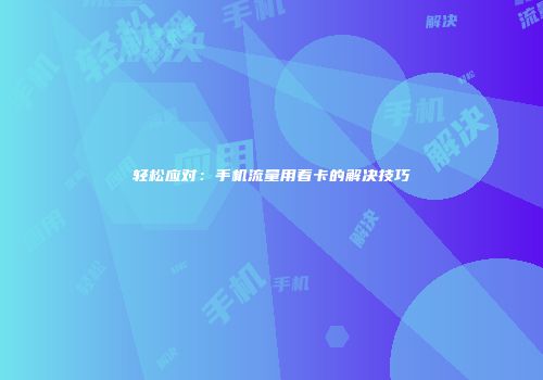 轻松应对：手机流量用着卡的解决技巧