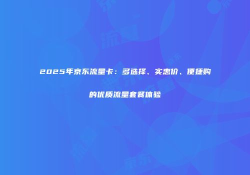 2025年京东流量卡：多选择、实惠价、便捷购的优质流量套餐体验