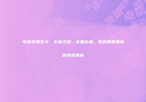 电信流量王卡：丰富资源、实惠价格，受消费者热捧的原因解析