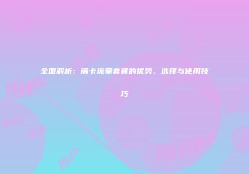 全面解析：满卡流量套餐的优势、选择与使用技巧
