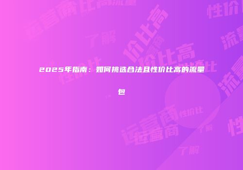 2025年指南：如何挑选合法且性价比高的流量包