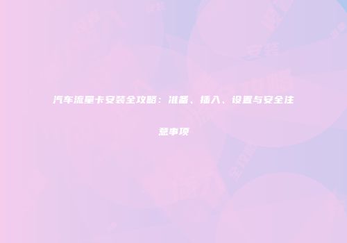 汽车流量卡安装全攻略：准备、插入、设置与安全注意事项