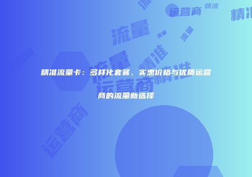 精准流量卡：多样化套餐、实惠价格与优质运营商的流量新选择