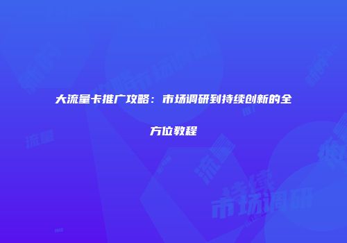 大流量卡推广攻略：市场调研到持续创新的全方位教程