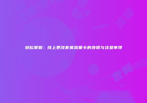 轻松掌握：线上更改套餐流量卡的步骤与注意事项
