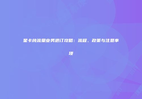 星卡纯流量业务退订攻略：流程、政策与注意事项