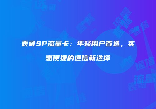 表哥SP流量卡：年轻用户首选，实惠便捷的通信新选择