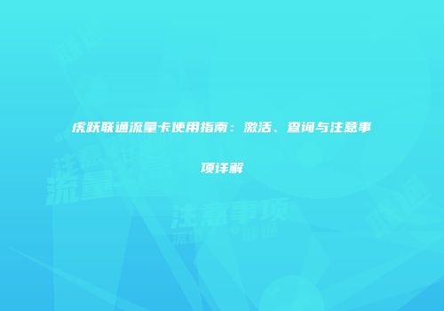 虎跃联通流量卡使用指南：激活、查询与注意事项详解