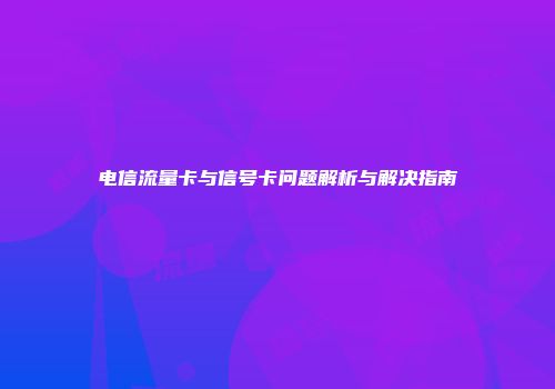 电信流量卡与信号卡问题解析与解决指南