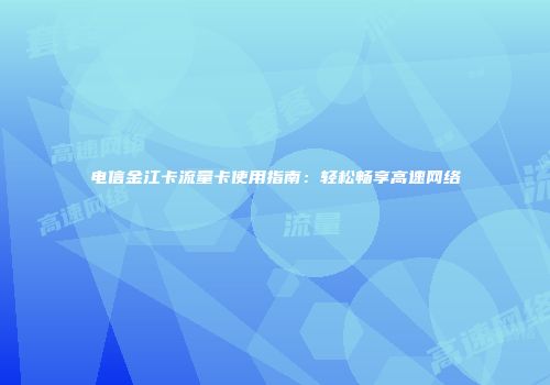 电信金江卡流量卡使用指南：轻松畅享高速网络