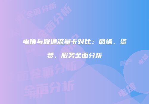 电信与联通流量卡对比：网络、资费、服务全面分析