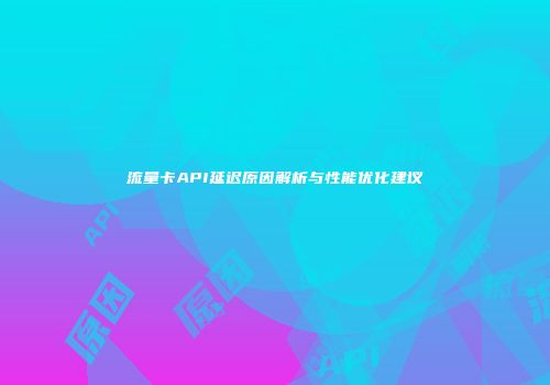 流量卡API延迟原因解析与性能优化建议