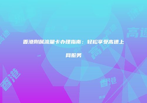 香港附属流量卡办理指南：轻松享受高速上网服务