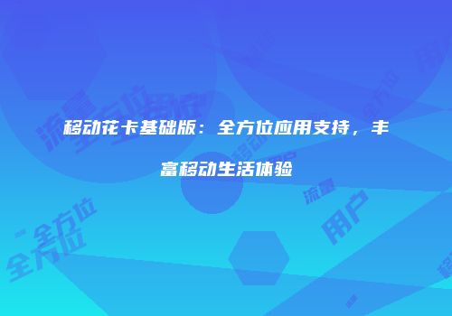 移动花卡基础版：全方位应用支持，丰富移动生活体验