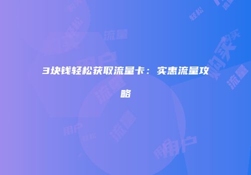 3块钱轻松获取流量卡：实惠流量攻略