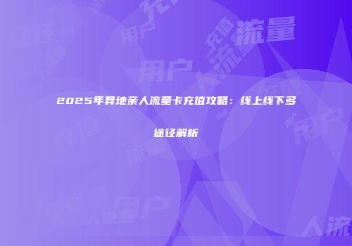 2025年异地亲人流量卡充值攻略：线上线下多途径解析
