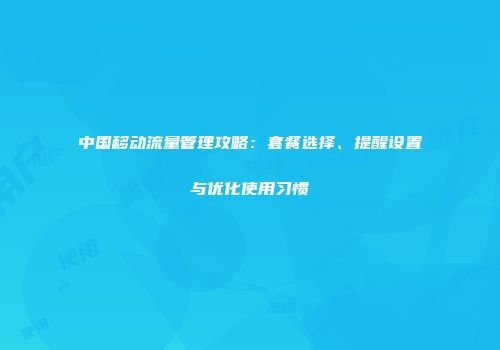 中国移动流量管理攻略：套餐选择、提醒设置与优化使用习惯