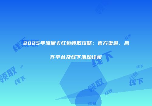 2025年流量卡红包领取攻略：官方渠道、合作平台及线下活动详析
