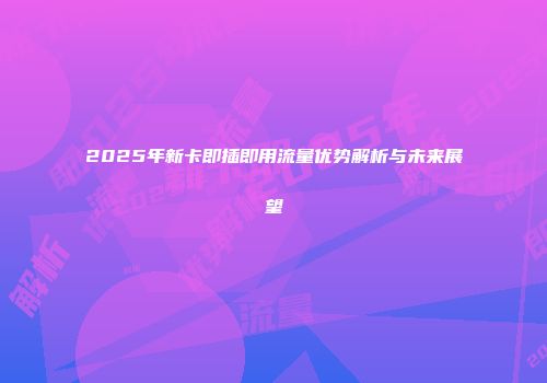 2025年新卡即插即用流量优势解析与未来展望