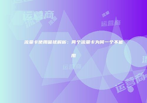 流量卡使用困扰解析：两个流量卡为何一个不能用