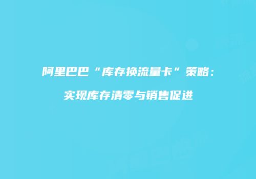 阿里巴巴“库存换流量卡”策略：实现库存清零与销售促进