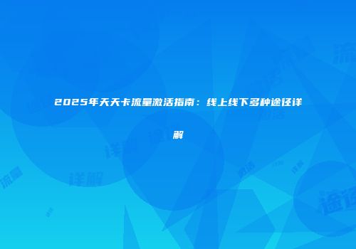 2025年天天卡流量激活指南：线上线下多种途径详解
