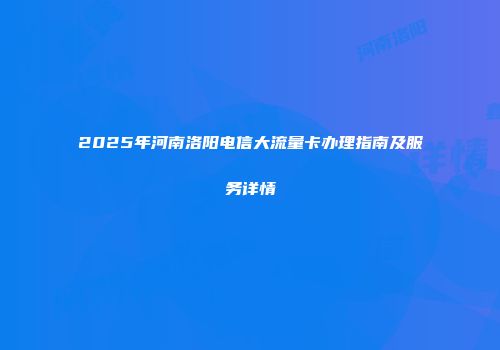 2025年河南洛阳电信大流量卡办理指南及服务详情