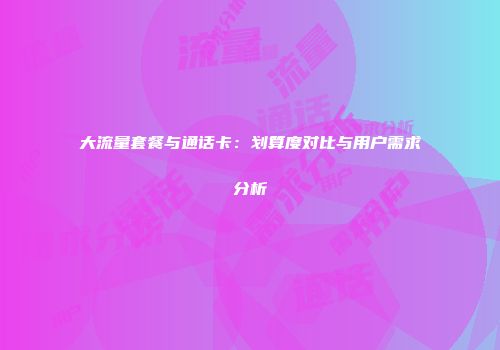 大流量套餐与通话卡：划算度对比与用户需求分析
