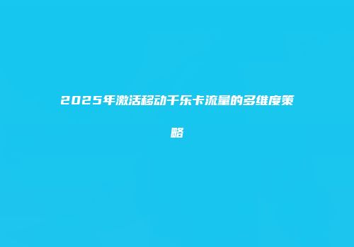 2025年激活移动千乐卡流量的多维度策略