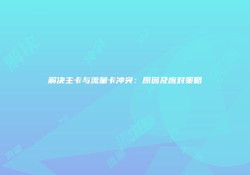 解决主卡与流量卡冲突：原因及应对策略