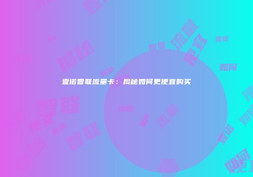 壹诺智联流量卡：揭秘如何更便宜购买