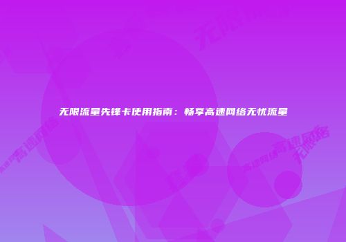 无限流量先锋卡使用指南：畅享高速网络无忧流量