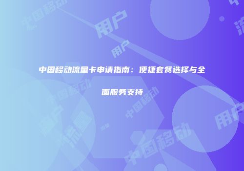 中国移动流量卡申请指南：便捷套餐选择与全面服务支持