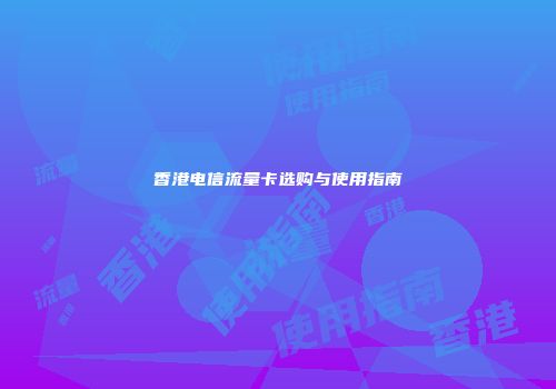 香港电信流量卡选购与使用指南