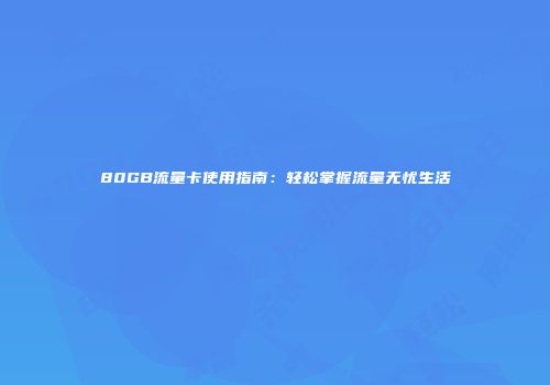 80GB流量卡使用指南：轻松掌握流量无忧生活