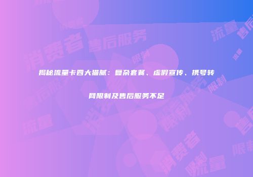 揭秘流量卡四大猫腻：复杂套餐、虚假宣传、携号转网限制及售后服务不足
