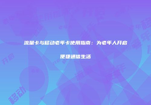 流量卡与移动老年卡使用指南：为老年人开启便捷通信生活