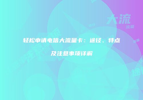轻松申请电信大流量卡：途径、特点及注意事项详解