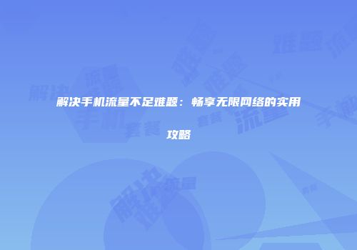 解决手机流量不足难题：畅享无限网络的实用攻略