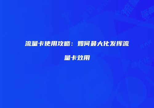 流量卡使用攻略：如何最大化发挥流量卡效用